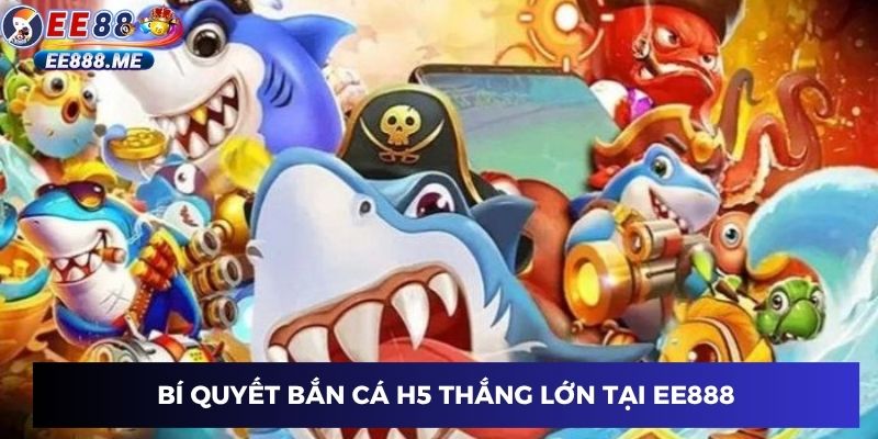 Bí quyết bắn cá H5 thắng lớn tại ee88